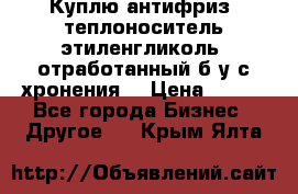  Куплю антифриз, теплоноситель этиленгликоль, отработанный б/у с хронения. › Цена ­ 100 - Все города Бизнес » Другое   . Крым,Ялта